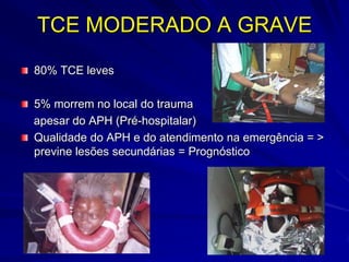 TCE MODERADO A GRAVE
80% TCE leves

5% morrem no local do trauma
apesar do APH (Pré-hospitalar)
Qualidade do APH e do atendimento na emergência = >
previne lesões secundárias = Prognóstico
 