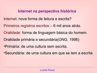 Internet na perspectiva histórica   Internet : nova forma de leitura e escrita? Primeiros registros escritos  – 6 mil anos atrás. Oralidade : forma de linguagem básica do homem. Oralidade primária e secundária(ONG, 1998):  Primária: de uma cultura sem escrita. Secundária: de uma cultura em que se tem a escrita.  
