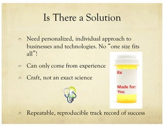 Is There a Solution
Need personalized, individual approach to
businesses and technologies. No “one size fits
all”!
Can only come from experience
Craft, not an exact science
Repeatable, reproducible track record of success
 
