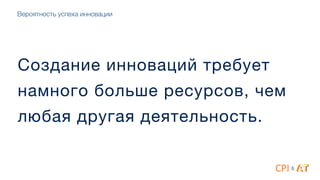 Создание инноваций требует
намного больше ресурсов, чем
любая другая деятельность.
&
Вероятность успеха инновации
 