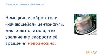 Специалисты оценивают реализуемость
Немецкие изобретатели
«качающейся» центрифуги,

много лет считали, что

увеличение скорости её
вращения невозможно.
&
 