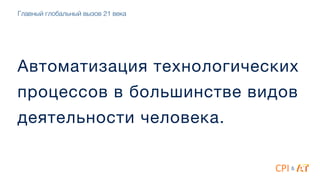 Автоматизация технологических
процессов в большинстве видов
деятельности человека.
Главный глобальный вызов 21 века
&
 
