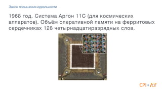 1968 год. Система Аргон 11С (для космических
аппаратов). Объём оперативной памяти на ферритовых
сердечниках 128 четырнадцатиразрядных слов.
&
Закон повышения идеальности
 