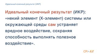 Идеальный конечный результат (ИКР):
«некий элемент (X-элемент) системы или
окружающей среды сам устраняет
вредное воздействие, сохраняя
способность выполнять полезное
воздействие».
Идеальный конечный результат (ИКР)
&
 