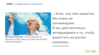 …Итак, она нам нравится.
Мы очень ее
рекомендуем. 

И мы действительно
вкладываемся в то, чтобы
вырастить ее внутри
компании.

vimeo.com/34570797
&
«ТРИЗ+» и эффективность инноваций
Michael Idelchik, Vice President of
Advanced Technology at General Electric
Global Research
 
