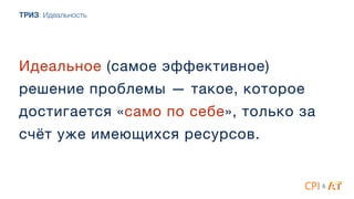 Идеальное (самое эффективное)
решение проблемы — такое, которое
достигается «само по себе», только за
счёт уже имеющихся ресурсов.
ТРИЗ: Идеальность
&
 
