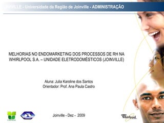 UNIVILLE - Universidade da Região de Joinville - ADMINISTRAÇÃO MELHORIAS NO ENDOMARKETING DOS PROCESSOS DE RH NA WHIRLPOOL S.A. – UNIDADE ELETRODOMÉSTICOS (JOINVILLE) Aluna: Julia Karoline dos Santos Orientador: Prof. Ana Paula Castro Joinville - Dez -  2009 