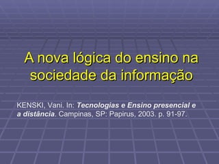A nova lógica do ensino na sociedade da informação KENSKI, Vani. In:  Tecnologias e Ensino presencial e a distância . Campinas, SP: Papirus, 2003. p. 91-97. 