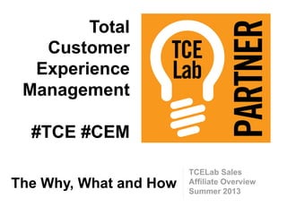 TCELab Sales
Affiliate Overview
Summer 2013
The Why, What and How
Total
Customer
Experience
Management
#TCE #CEM
 