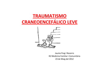 TRAUMATISMO
CRANEOENCEFÁLICO LEVE




               Jaume Puig i Navarro
          R2 Medicina Familiar i Comunitària
                23 de Maig del 2012
 