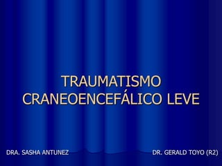 TRAUMATISMO
CRANEOENCEFÁLICO LEVE
DRA. SASHA ANTUNEZ DR. GERALD TOYO (R2)
 