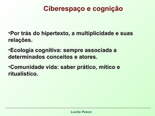 Ciberespaço e cognição Por trás do hipertexto, a multiplicidade e suas relações. Ecologia cognitiva: sempre associada a determinados conceitos e atores. Comunidade vida: saber prático, mítico e ritualístico. 