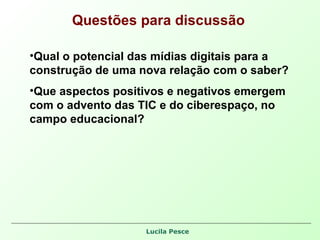 Questões para discussão Qual o potencial das mídias digitais para a construção de uma nova relação com o saber? Que aspectos positivos e negativos emergem com o advento das TIC e do ciberespaço, no campo educacional? 