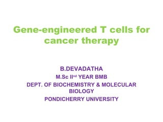 Gene-engineered T cells for
cancer therapy
B.DEVADATHA
M.Sc IInd YEAR BMB
DEPT. OF BIOCHEMISTRY & MOLECULAR
BIOLOGY
PONDICHERRY UNIVERSITY

 