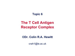 Topic 6 The T Cell Antigen Receptor Complex © Dr. Colin R.A. Hewitt [email_address] 