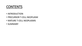 CONTENTS
• INTRODUCTION
• PRECURSOR T-CELL NEOPLASM
• MATURE T-CELL NEOPLASMS
• SUMMARY
 