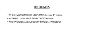 REFERENCES
• WHO HEMATOLYMPHOID NEOPLASMS, Revised 4th edition
• IAOCHIMS LYMPH NODE PATHOLOGY 4th edition
• WASHINGTON MANUAL BOOK OF SURGICAL PATHOLOGY
 