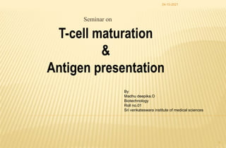 Seminar on
T-cell maturation
&
Antigen presentation
By
Madhu deepika.O
Biotechnology
Roll no.01
Sri venkateswara institute of medical sciences
24-10-2021
1
 