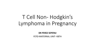 T Cell Non- Hodgkin’s
Lymphoma in Pregnancy
DR PEREZ SEPENU
FETO-MATERNAL UNIT- KBTH
 
