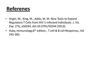 Referenes
• Angin, M., King, M., Addo, M. M. New Tools to Expand
Regulatory T Cells from HIV-1-infected Individuals. J. Vis.
Exp. (75), e50244, doi:10.3791/50244 (2013).
• Kuby, Immunology,6th edition , T cell & B cell Responses, Vol
245-265.
 