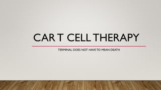 CAR T CELL THERAPY
TERMINAL DOES NOT HAVE TO MEAN DEATH
 