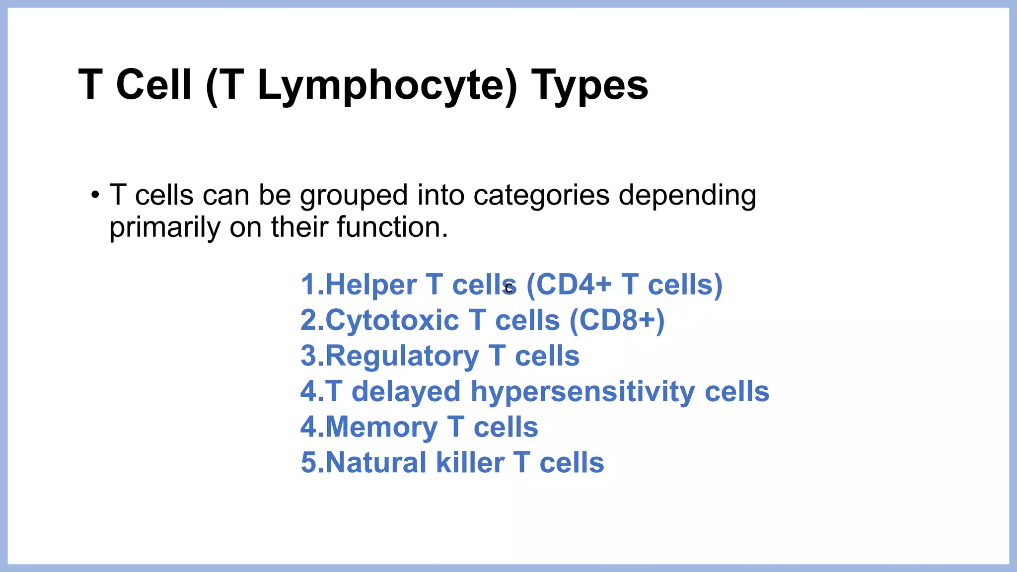 T Cell (T Lymphocyte) Types
• T cells can be grouped into categories depending
primarily on their function.
1.Helper T cells (CD4+ T cells)
2.Cytotoxic T cells (CD8+)
3.Regulatory T cells
4.T delayed hypersensitivity cells
4.Memory T cells
5.Natural killer T cells
c
 