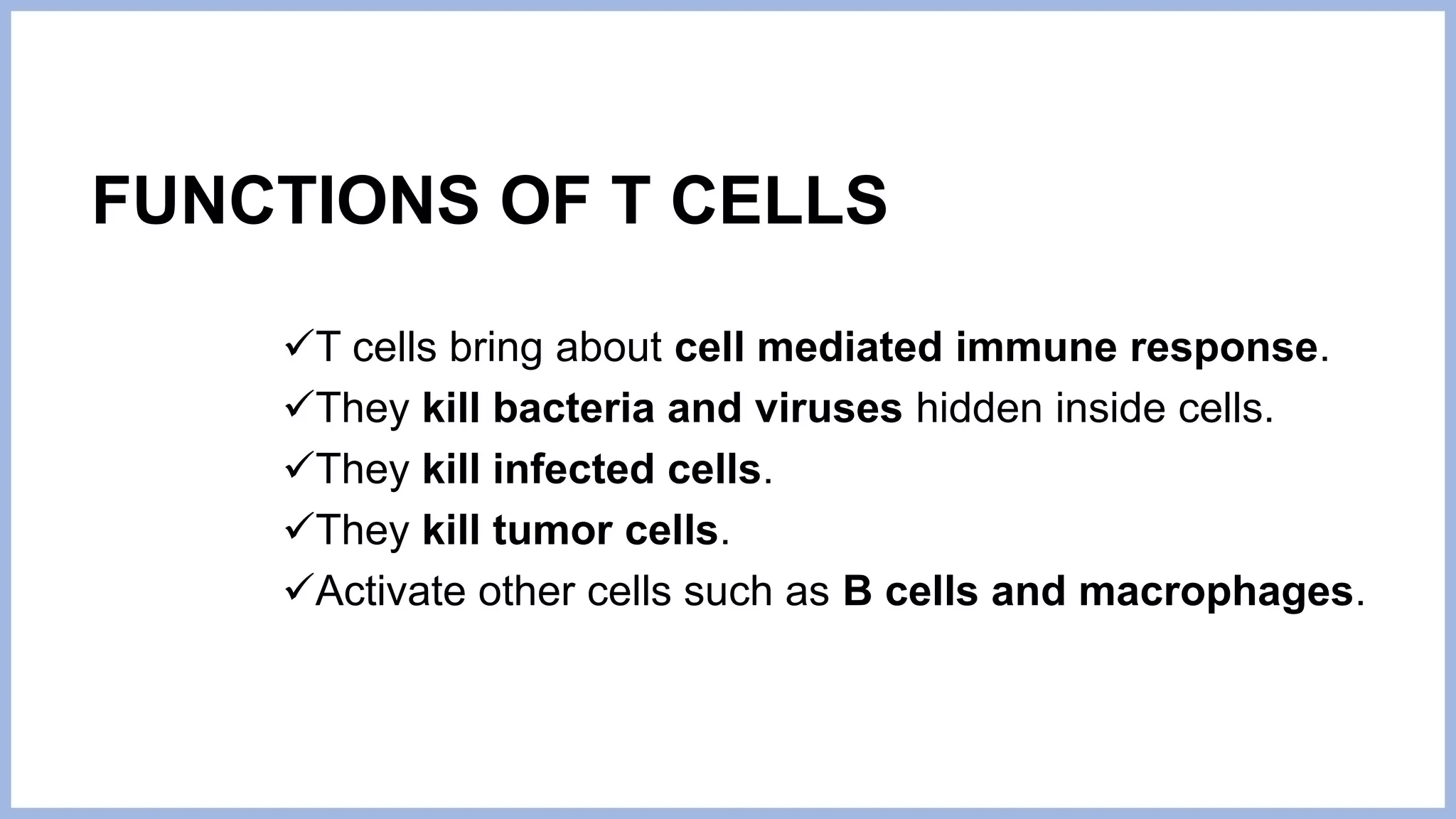FUNCTIONS OF T CELLS
T cells bring about cell mediated immune response.
They kill bacteria and viruses hidden inside cells.
They kill infected cells.
They kill tumor cells.
Activate other cells such as B cells and macrophages.
 
