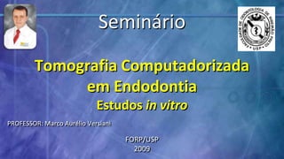 Seminário TomografiaComputadorizada emEndodontia Estudosin vitro PROFESSOR: Marco Aurélio Versiani FORP/USP 2009 