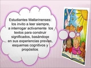 Estudiantes Mallarinenses: los invito a leer siempre, a interrogar activamente  los textos para construir significados, basándose  en sus experiencias previas, esquemas cognitivos y propósitos . 