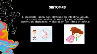 El paciente típico con obstrucción intestinal aguda
presenta un cuadro de retortijones, vómitos,
distensión abdominal y alteración del ritmo intestinal.
 