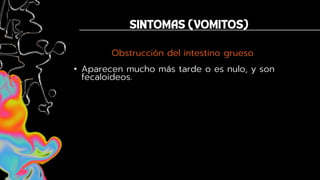 Obstrucción del intestino grueso
• Aparecen mucho más tarde o es nulo, y son
fecaloideos.
 