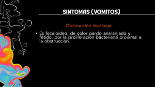 Obstrucción ileal baja
• Es fecaloideo, de color pardo anaranjado y
fétido, por la proliferación bacteriana proximal a
la obstrucción.
 