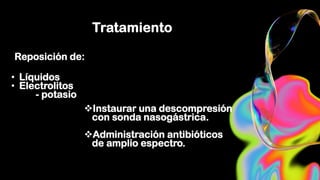 Tratamiento
Reposición de:
• Líquidos
• Electrolitos
- potasio
Instaurar una descompresión
con sonda nasogástrica.
Administración antibióticos
de amplio espectro.
 