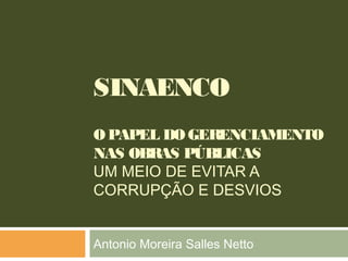 SINAENCO
OPAPEL DOGERENCIAMENTO
NAS OBRAS PÚBLICAS
UM MEIO DE EVITAR A
CORRUPÇÃO E DESVIOS
Antonio Moreira Salles Netto
 