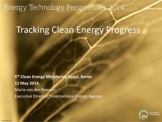 © OECD/IEA 2013
5th Clean Energy Ministerial, Seoul, Korea
12 May 2014
Maria van der Hoeven
Executive Director, International Energy Agency
Tracking Clean Energy Progress
 