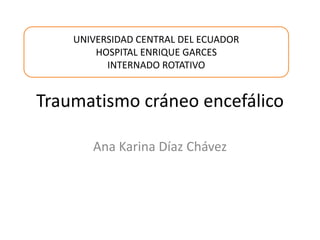 Traumatismo cráneo encefálico
Ana Karina Díaz Chávez
UNIVERSIDAD CENTRAL DEL ECUADOR
HOSPITAL ENRIQUE GARCES
INTERNADO ROTATIVO
 