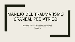 MANEJO DEL TRAUMATISMO
CRANEAL PEDIÁTRICO
Alumno: César Ivan López Castellanos
Pediatria
 