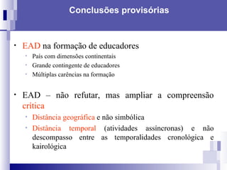 Conclusões provisórias EAD  na formação de educadores País com dimensões continentais Grande contingente de educadores Múltiplas carências na formação EAD – não refutar, mas ampliar a compreensão   crítica Distância geográfica  e não simbólica Distância temporal  (atividades assíncronas) e não descompasso entre as temporalidades cronológica e kairológica 