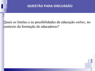 Quais os limites e as possibilidades da educação  online , no contexto da formação de educadores?  QUESTÃO PARA DISCUSSÃO 