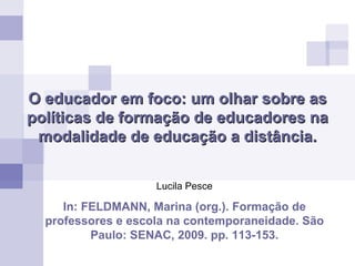 O educador em foco: um olhar sobre as políticas de formação de educadores na modalidade de educação a distância. Lucila Pesce In: FELDMANN, Marina (org.). Formação de professores e escola na contemporaneidade. São Paulo: SENAC, 2009. pp. 113-153. 