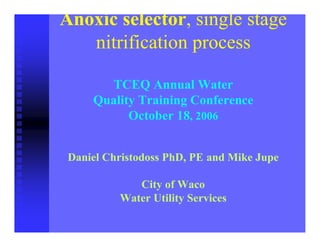 Anoxic selector, single stage
nitrification process
TCEQ Annual Water
Quality Training Conference
October 18, 2006
Daniel Christodoss PhD, PE and Mike Jupe
City of Waco
Water Utility Services

 