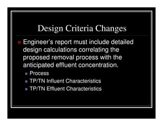 Design Criteria Changes
Engineer’s report must include detailed
design calculations correlating the
proposed removal process with the
anticipated effluent concentration.
  Process
  TP/TN Influent Characteristics
  TP/TN Effluent Characteristics
 