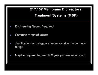 217.157 Membrane Bioreactors
              Treatment Systems (MBR)


Engineering Report Required

Common range of values

Justification for using parameters outside the common
range

May be required to provide 2 year performance bond
 