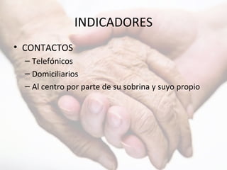 INDICADORES
• CONTACTOS
– Telefónicos
– Domiciliarios
– Al centro por parte de su sobrina y suyo propio
 