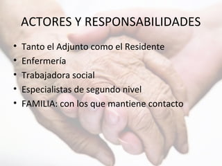 ACTORES Y RESPONSABILIDADES
• Tanto el Adjunto como el Residente
• Enfermería
• Trabajadora social
• Especialistas de segundo nivel
• FAMILIA: con los que mantiene contacto
 