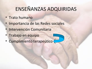 ENSEÑANZAS ADQUIRIDAS
• Trato humano
• Importancia de las Redes sociales
• Intervención Comunitaria
• Trabajo en equipo
• Cumplimiento terapeútico
 