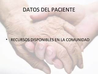 DATOS DEL PACIENTE
• RECURSOS DISPONIBLES EN LA COMUNIDAD
 