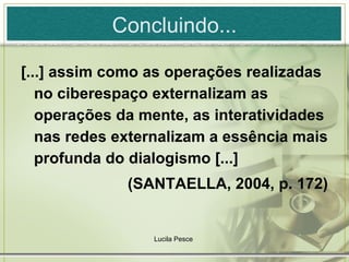 Concluindo... [...] assim como as operações realizadas no ciberespaço externalizam as operações da mente, as interatividades nas redes externalizam a essência mais profunda do dialogismo [...]  (SANTAELLA, 2004, p. 172) Lucila Pesce  