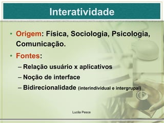 Interatividade Origem : Física, Sociologia, Psicologia, Comunicação. Fontes :  Relação usuário x aplicativos Noção de interface Bidirecionalidade  (interindividual e intergrupal)   Lucila Pesce  