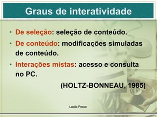 Graus de interatividade De seleção :  seleção de conteúdo. De conteúdo : modificações simuladas de conteúdo. Interações mistas : acesso e consulta no PC. (HOLTZ-BONNEAU, 1985)  Lucila Pesce  